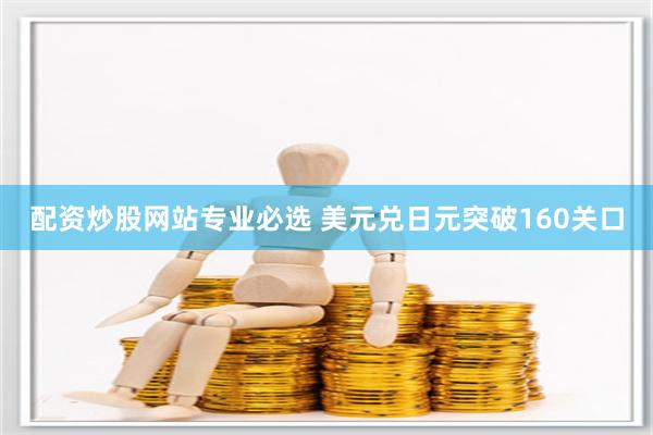 配资炒股网站专业必选 美元兑日元突破160关口