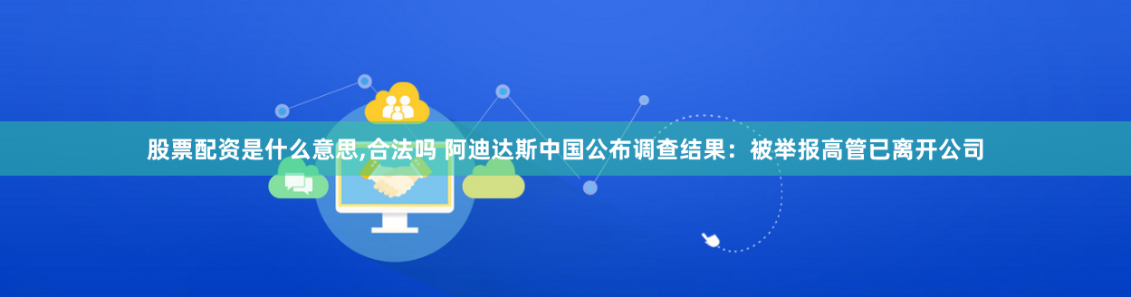 股票配资是什么意思,合法吗 阿迪达斯中国公布调查结果：被举报高管已离开公司
