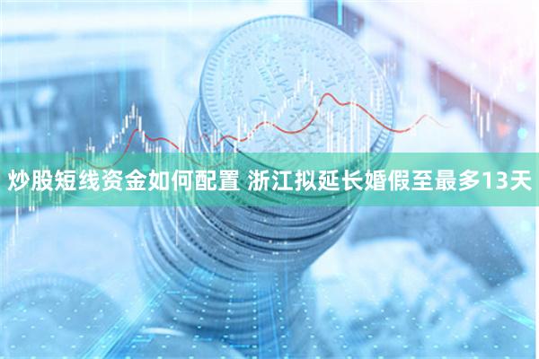 炒股短线资金如何配置 浙江拟延长婚假至最多13天