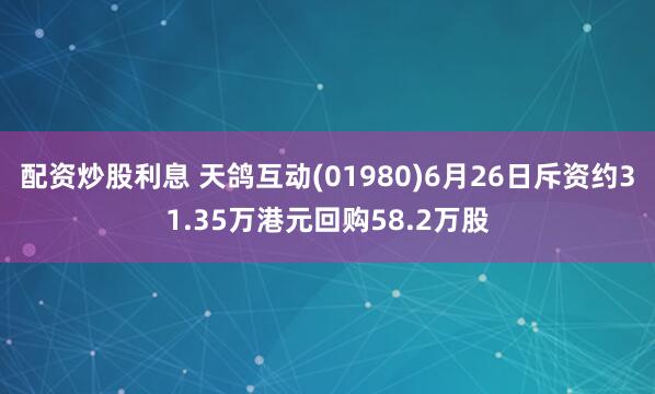 配资炒股利息 天鸽互动(01980)6月26日斥资约31.35万港元回购58.2万股