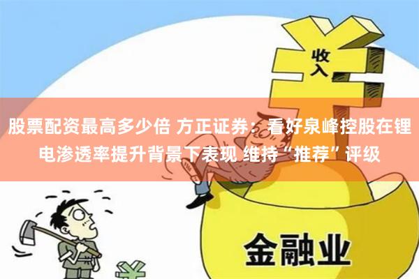 股票配资最高多少倍 方正证券：看好泉峰控股在锂电渗透率提升背景下表现 维持“推荐”评级