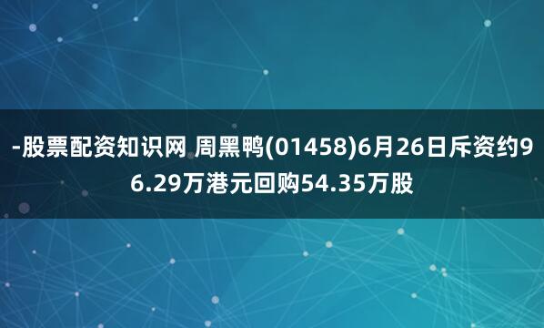 -股票配资知识网 周黑鸭(01458)6月26日斥资约96.29万港元回购54.35万股