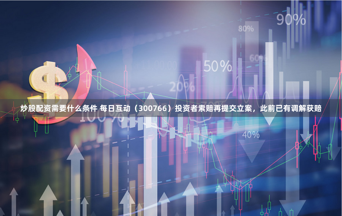 炒股配资需要什么条件 每日互动（300766）投资者索赔再提交立案，此前已有调解获赔
