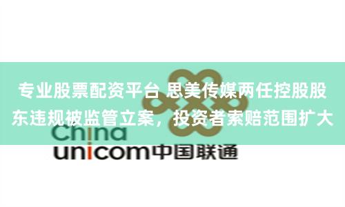 专业股票配资平台 思美传媒两任控股股东违规被监管立案，投资者索赔范围扩大