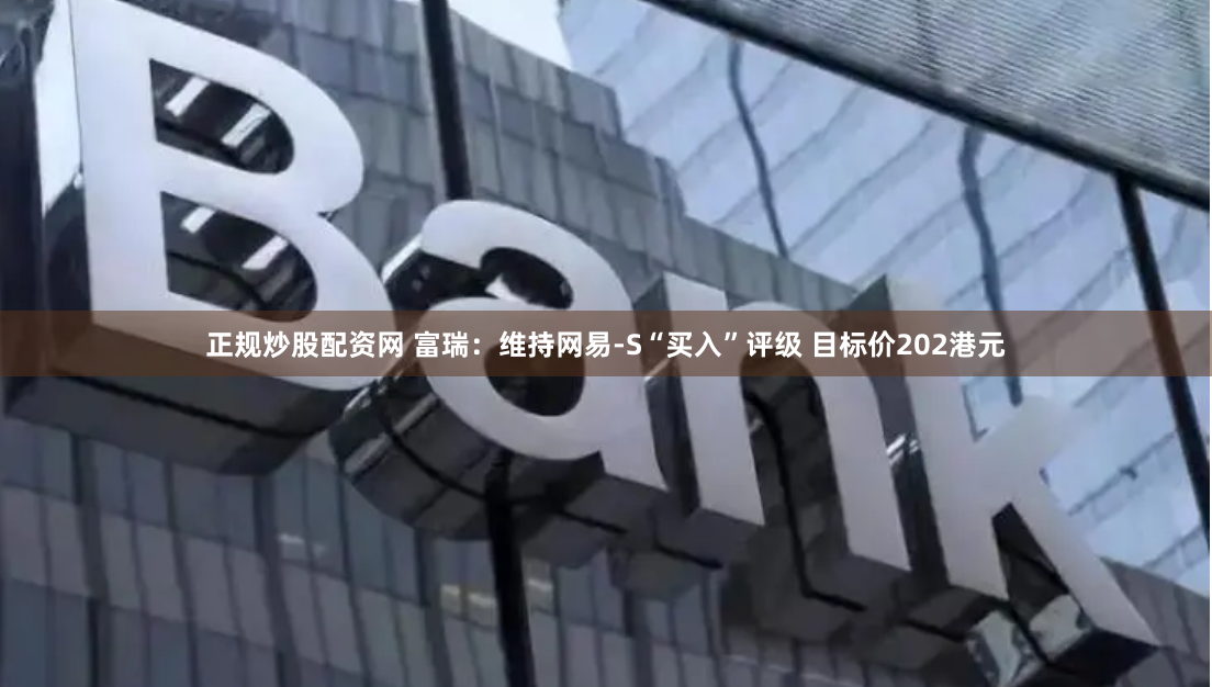 正规炒股配资网 富瑞：维持网易-S“买入”评级 目标价202港元