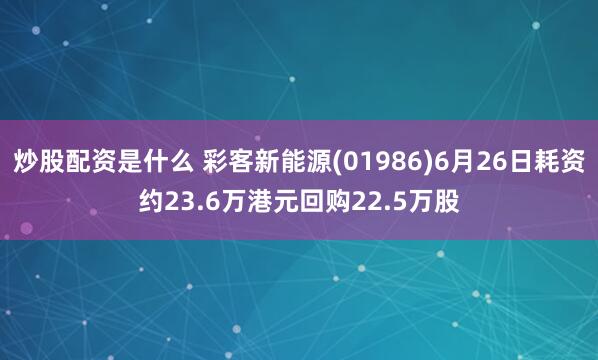 炒股配资是什么 彩客新能源(01986)6月26日耗资约23.6万港元回购22.5万股