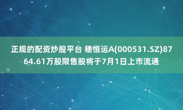 正规的配资炒股平台 穗恒运A(000531.SZ)8764.61万股限售股将于7月1日上市流通