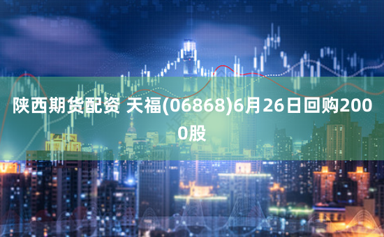 陕西期货配资 天福(06868)6月26日回购2000股