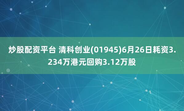 炒股配资平台 清科创业(01945)6月26日耗资3.234万港元回购3.12万股