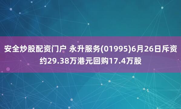 安全炒股配资门户 永升服务(01995)6月26日斥资约29.38万港元回购17.4万股