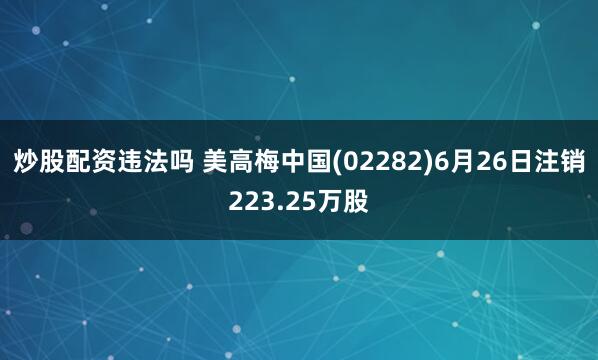 炒股配资违法吗 美高梅中国(02282)6月26日注销223.25万股