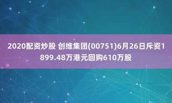 2020配资炒股 创维集团(00751)6月26日斥资1899.48万港元回购610万股