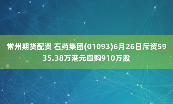 常州期货配资 石药集团(01093)6月26日斥资5935.38万港元回购910万股