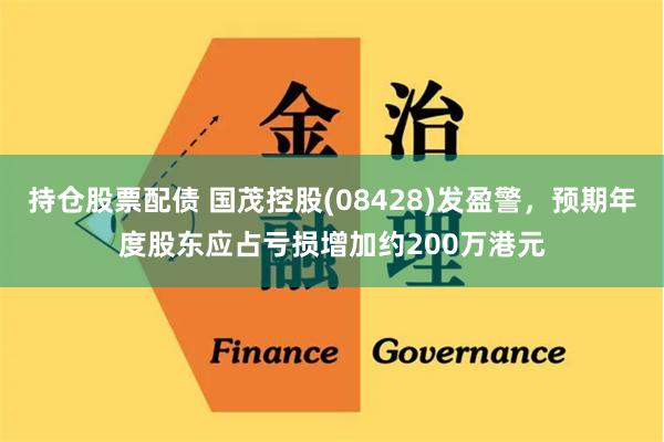 持仓股票配债 国茂控股(08428)发盈警，预期年度股东应占亏损增加约200万港元