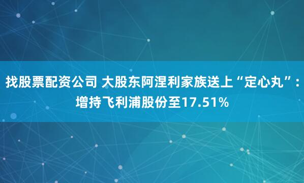 找股票配资公司 大股东阿涅利家族送上“定心丸”：增持飞利浦股份至17.51%