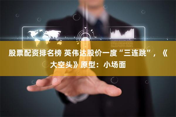 股票配资排名榜 英伟达股价一度“三连跳”，《大空头》原型：小场面