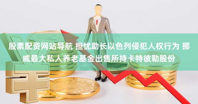股票配资网站导航 担忧助长以色列侵犯人权行为 挪威最大私人养老基金出售所持卡特彼勒股份