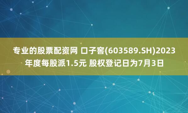专业的股票配资网 口子窖(603589.SH)2023年度每股派1.5元 股权登记日为7月3日