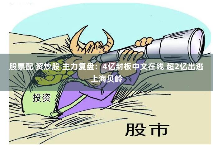 股票配 资炒股 主力复盘：4亿封板中文在线 超2亿出逃上海贝岭