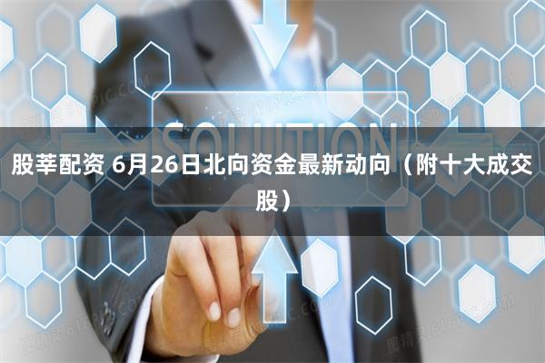 股莘配资 6月26日北向资金最新动向（附十大成交股）