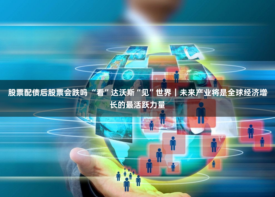 股票配债后股票会跌吗 “看”达沃斯“见”世界｜未来产业将是全球经济增长的最活跃力量