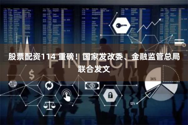 股票配资114 重磅！国家发改委、金融监管总局联合发文