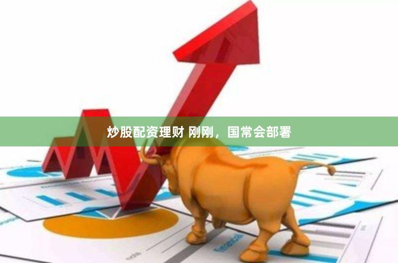 炒股配资理财 刚刚，国常会部署