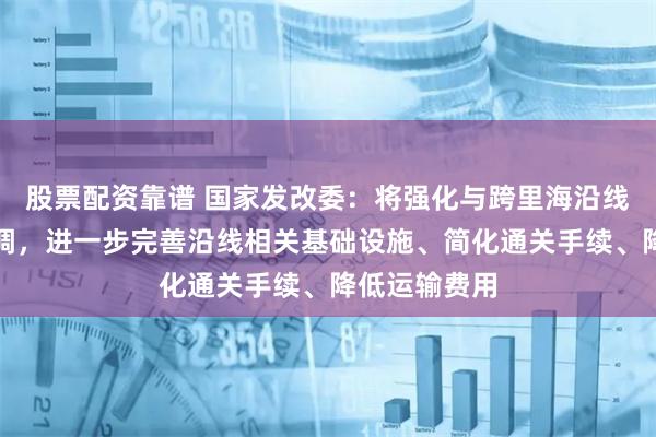 股票配资靠谱 国家发改委：将强化与跨里海沿线国家沟通协调，进一步完善沿线相关基础设施、简化通关手续、降低运输费用