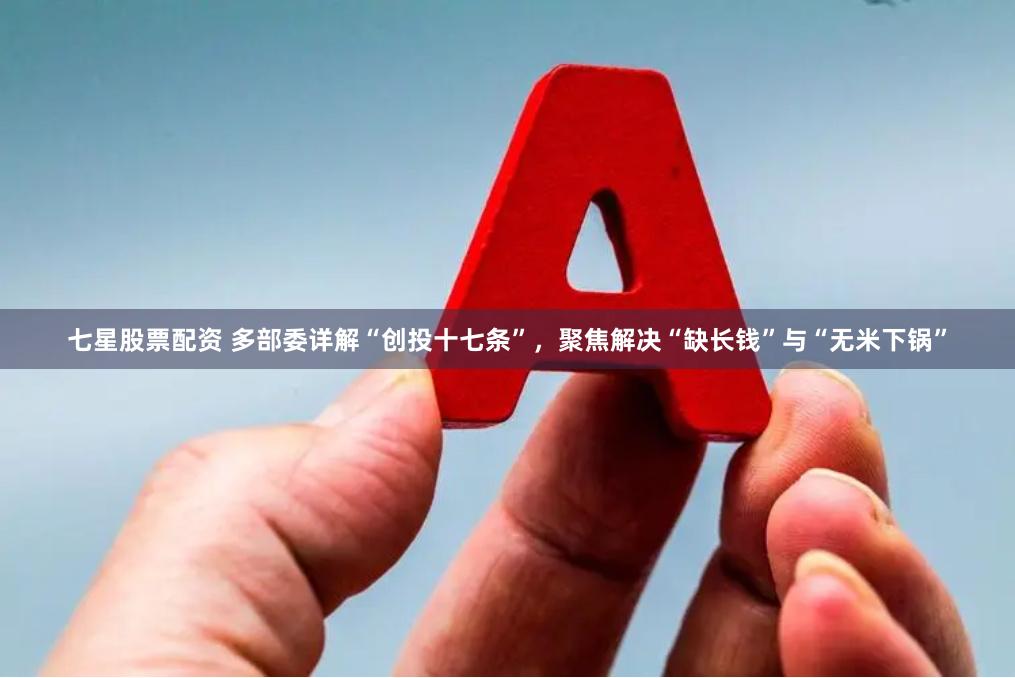 七星股票配资 多部委详解“创投十七条”，聚焦解决“缺长钱”与“无米下锅”
