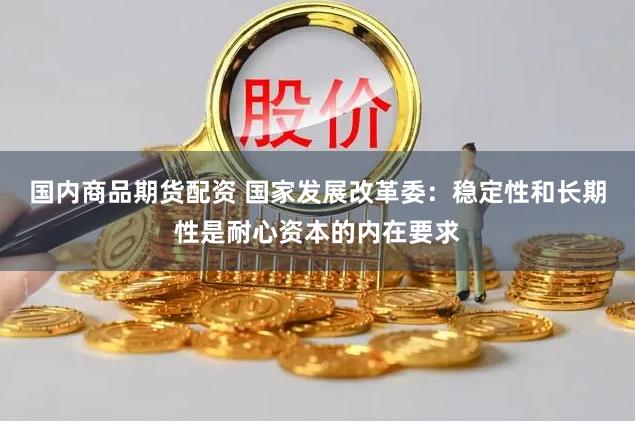 国内商品期货配资 国家发展改革委：稳定性和长期性是耐心资本的内在要求