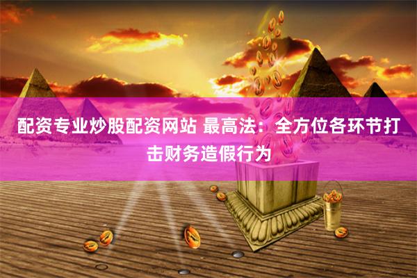 配资专业炒股配资网站 最高法：全方位各环节打击财务造假行为