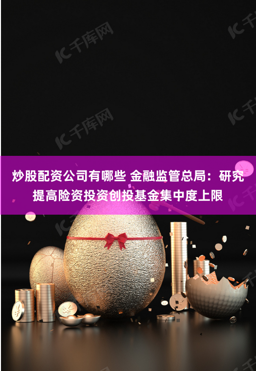 炒股配资公司有哪些 金融监管总局：研究提高险资投资创投基金集中度上限