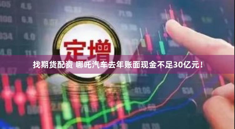找期货配资 哪吒汽车去年账面现金不足30亿元！