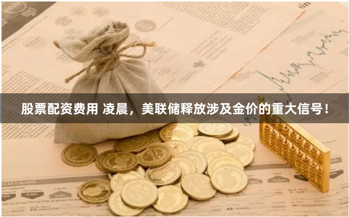 股票配资费用 凌晨，美联储释放涉及金价的重大信号！