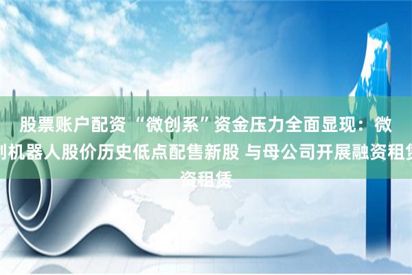 股票账户配资 “微创系”资金压力全面显现：微创机器人股价历史低点配售新股 与母公司开展融资租赁