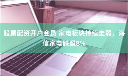 股票配资开户会员 家电板块持续走弱，海信家电跌超8%