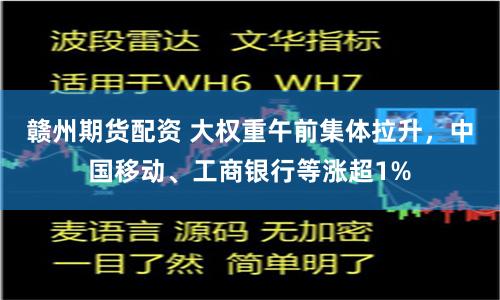 赣州期货配资 大权重午前集体拉升，中国移动、工商银行等涨超1%