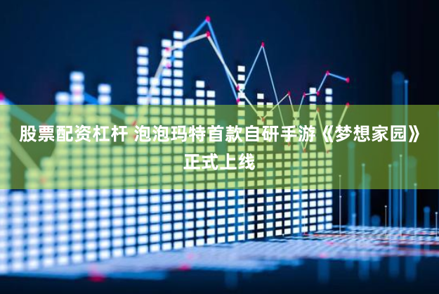 股票配资杠杆 泡泡玛特首款自研手游《梦想家园》正式上线