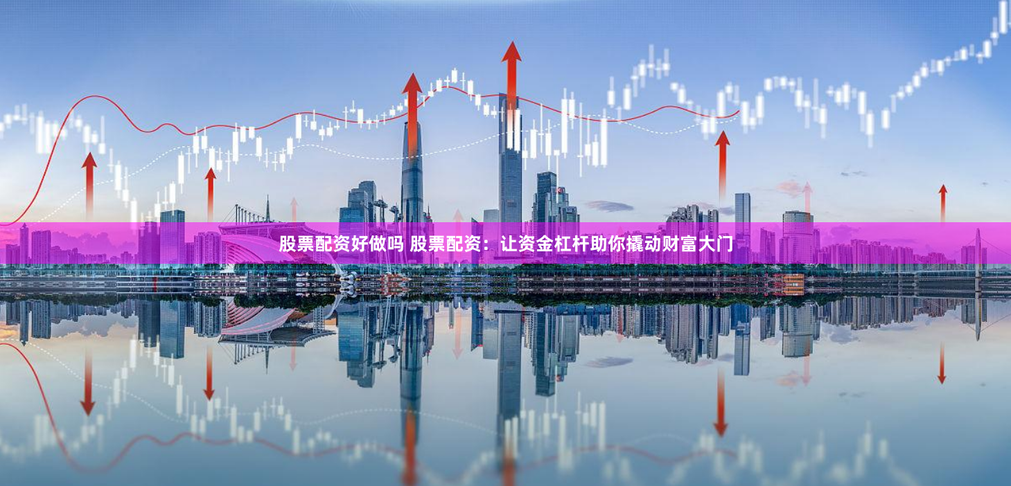 股票配资好做吗 股票配资：让资金杠杆助你撬动财富大门