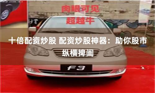 十倍配资炒股 配资炒股神器：助你股市纵横捭阖