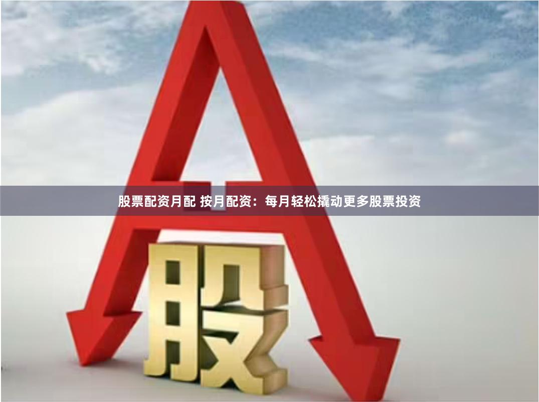 股票配资月配 按月配资：每月轻松撬动更多股票投资