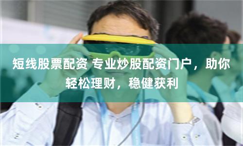 短线股票配资 专业炒股配资门户，助你轻松理财，稳健获利