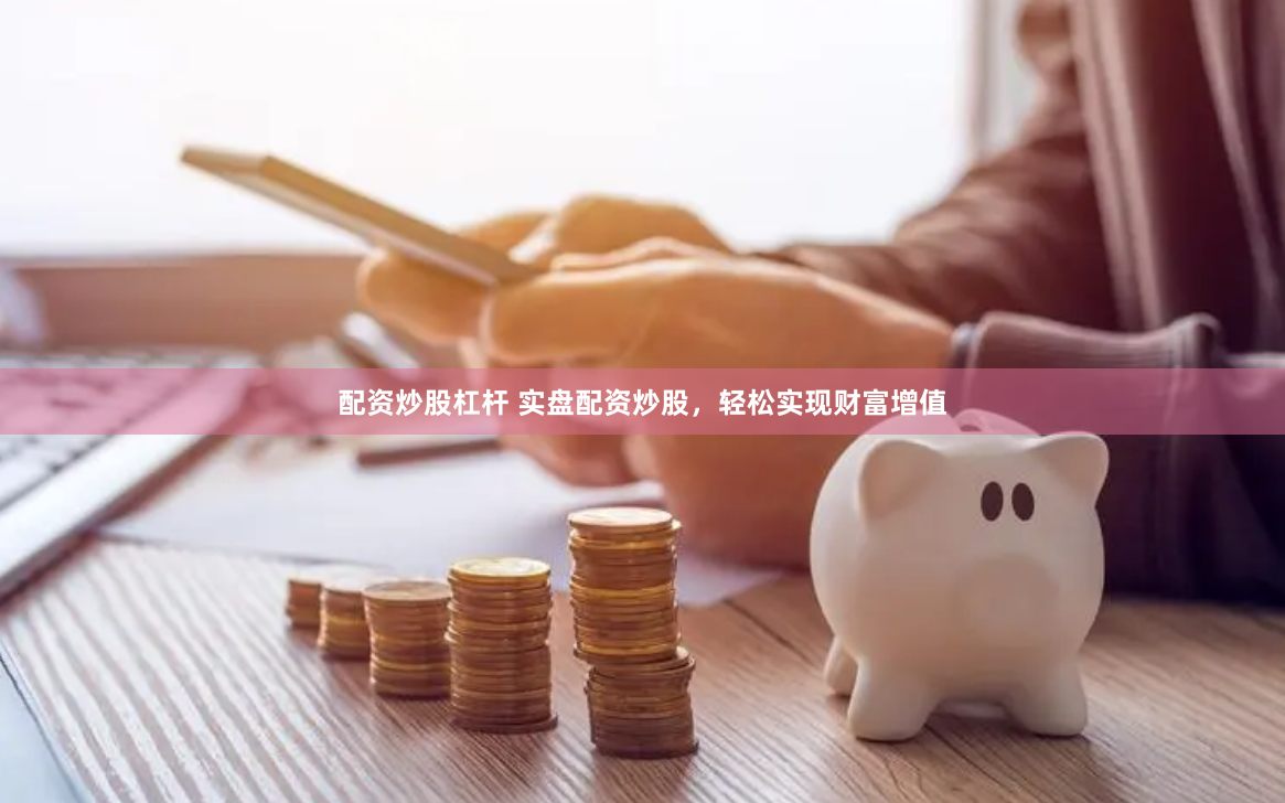 配资炒股杠杆 实盘配资炒股，轻松实现财富增值
