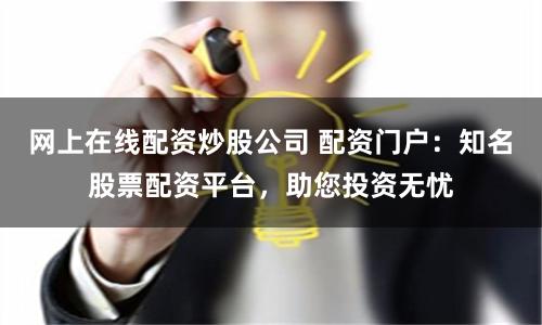网上在线配资炒股公司 配资门户：知名股票配资平台，助您投资无忧