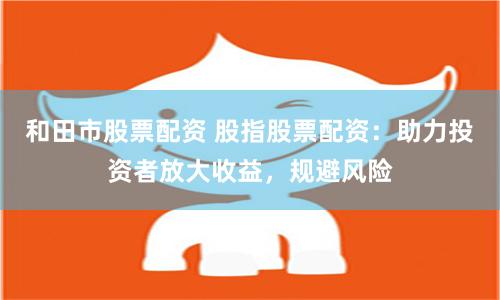 和田市股票配资 股指股票配资：助力投资者放大收益，规避风险