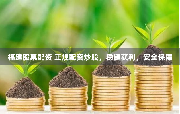 福建股票配资 正规配资炒股，稳健获利，安全保障