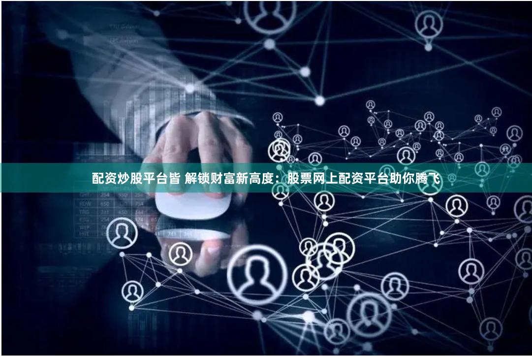 配资炒股平台皆 解锁财富新高度：股票网上配资平台助你腾飞