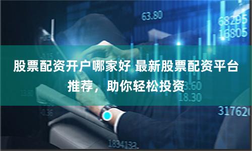 股票配资开户哪家好 最新股票配资平台推荐，助你轻松投资