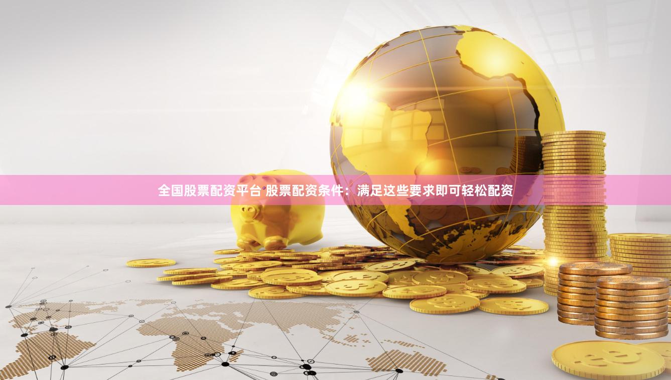 全国股票配资平台 股票配资条件：满足这些要求即可轻松配资