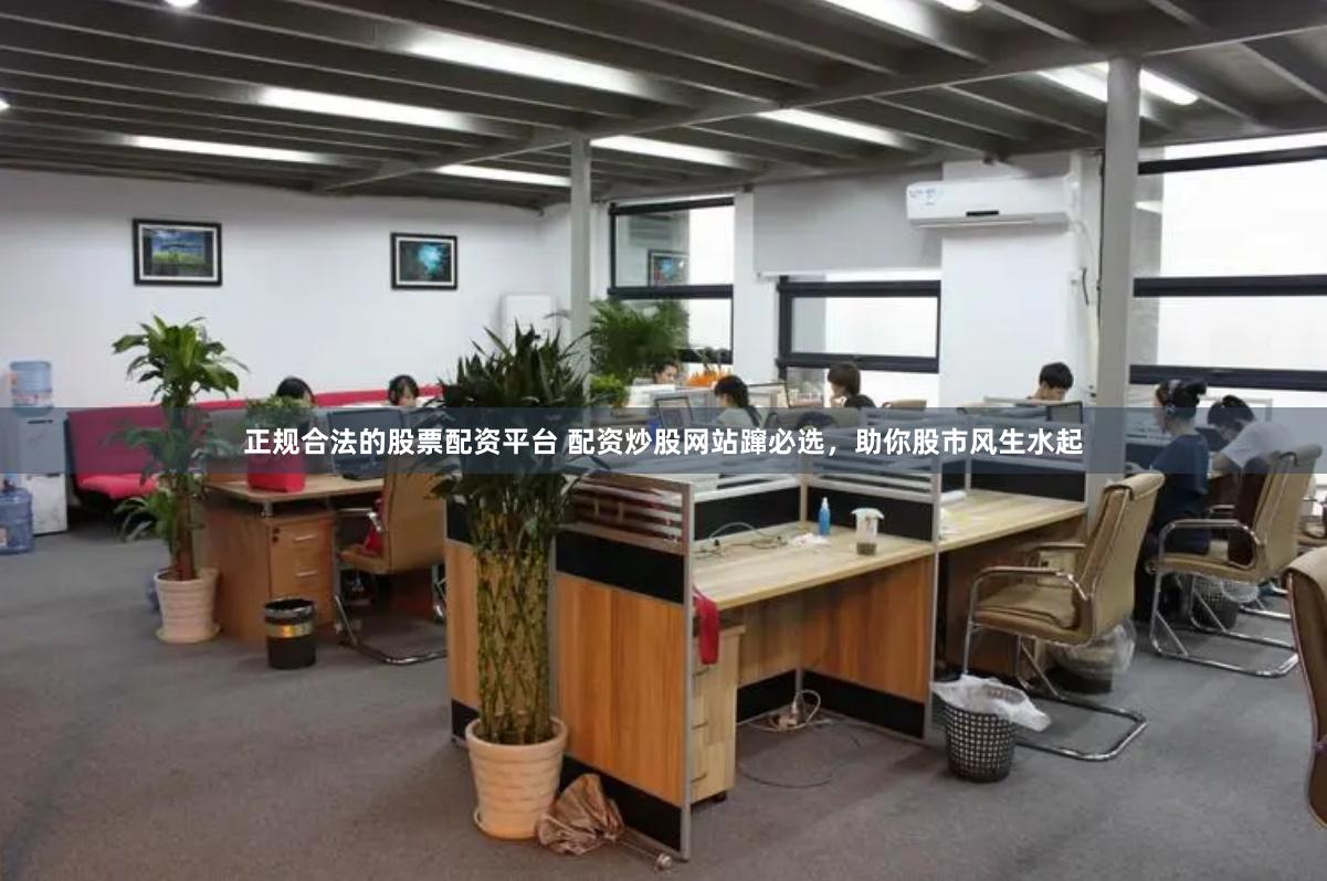 正规合法的股票配资平台 配资炒股网站蹿必选，助你股市风生水起